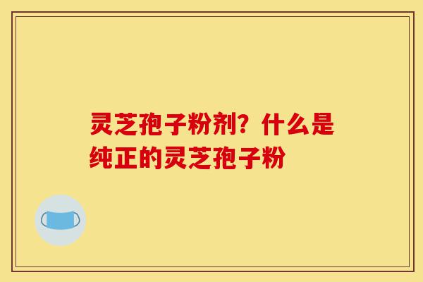 灵芝孢子粉剂?什么是纯正的灵芝孢子粉-第1张图片-灵芝之家 灵芝孢子粉剂?什么是纯正的灵芝孢子粉-第1张图片-灵芝之家