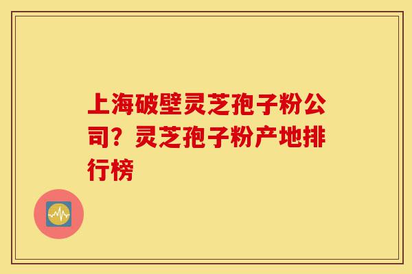 上海破壁灵芝孢子粉公司?灵芝孢子粉产地排行榜-第1张图片-灵芝之家 上海破壁灵芝孢子粉公司?灵芝孢子粉产地排行榜-第1张图片-灵芝之家