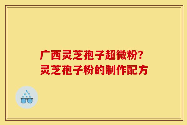 广西灵芝孢子超微粉？灵芝孢子粉的制作配方-第1张图片-灵芝之家