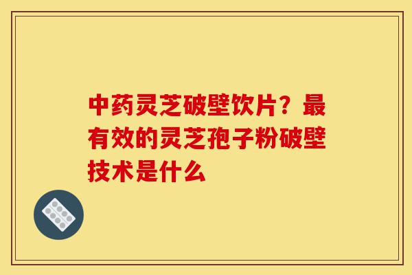 中药灵芝破壁饮片?最有效的灵芝孢子粉破壁技术是什么-第1张图片-灵芝之家 中药灵芝破壁饮片?最有效的灵芝孢子粉破壁技术是什么-第1张图片-灵芝之家