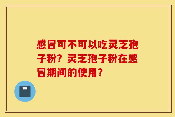 感冒可不可以吃灵芝孢子粉?灵芝孢子粉在感冒期间的使用?-第1张图片-灵芝之家 感冒可不可以吃灵芝孢子粉?灵芝孢子粉在感冒期间的使用?-第1张图片-灵芝之家