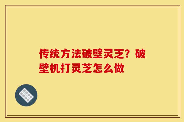 传统方法破壁灵芝?破壁机打灵芝怎么做-第1张图片-灵芝之家 传统方法破壁灵芝?破壁机打灵芝怎么做-第1张图片-灵芝之家