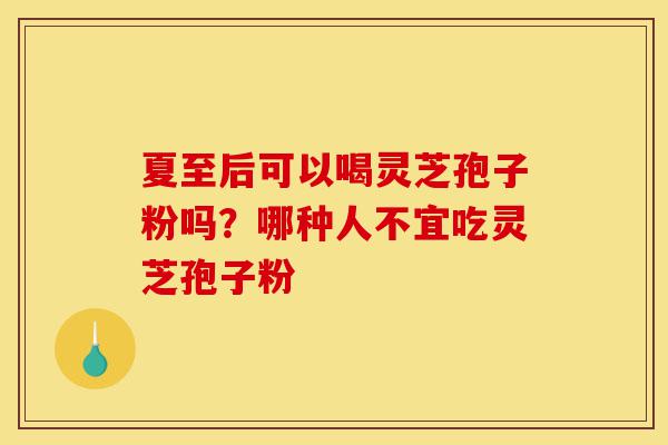 夏至后可以喝灵芝孢子粉吗？哪种人不宜吃灵芝孢子粉-第1张图片-灵芝之家