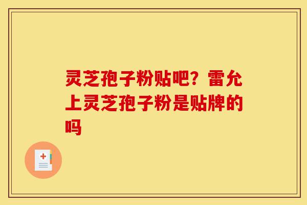 灵芝孢子粉贴吧?雷允上灵芝孢子粉是贴牌的吗-第1张图片-灵芝之家 灵芝孢子粉贴吧?雷允上灵芝孢子粉是贴牌的吗-第1张图片-灵芝之家
