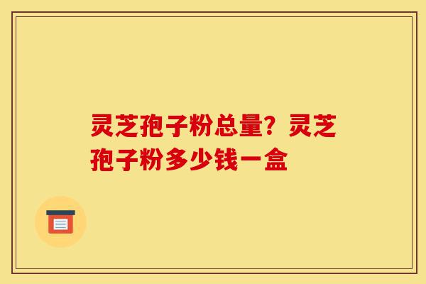 灵芝孢子粉总量?灵芝孢子粉多少钱一盒-第1张图片-灵芝之家 灵芝孢子粉总量?灵芝孢子粉多少钱一盒-第1张图片-灵芝之家