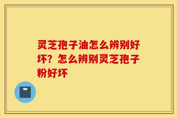 灵芝孢子油怎么辨别好坏?怎么辨别灵芝孢子粉好坏-第1张图片-灵芝之家 灵芝孢子油怎么辨别好坏?怎么辨别灵芝孢子粉好坏-第1张图片-灵芝之家