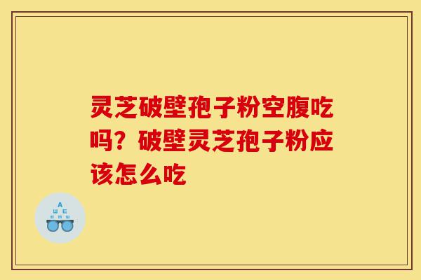 灵芝破壁孢子粉空腹吃吗?破壁灵芝孢子粉应该怎么吃-第1张图片-灵芝之家 灵芝破壁孢子粉空腹吃吗?破壁灵芝孢子粉应该怎么吃-第1张图片-灵芝之家