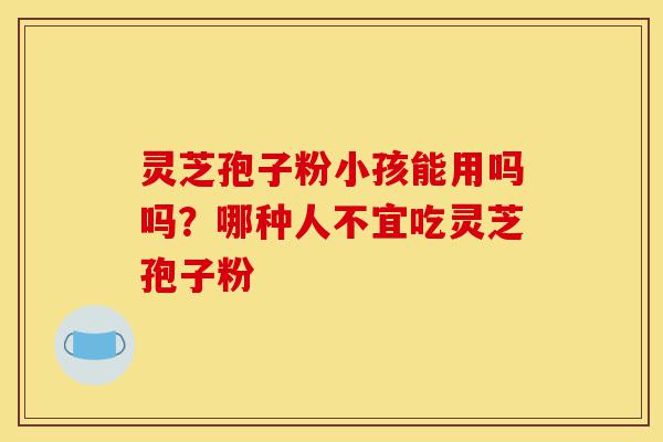 灵芝孢子粉小孩能用吗吗?哪种人不宜吃灵芝孢子粉-第1张图片-灵芝之家 灵芝孢子粉小孩能用吗吗?哪种人不宜吃灵芝孢子粉-第1张图片-灵芝之家
