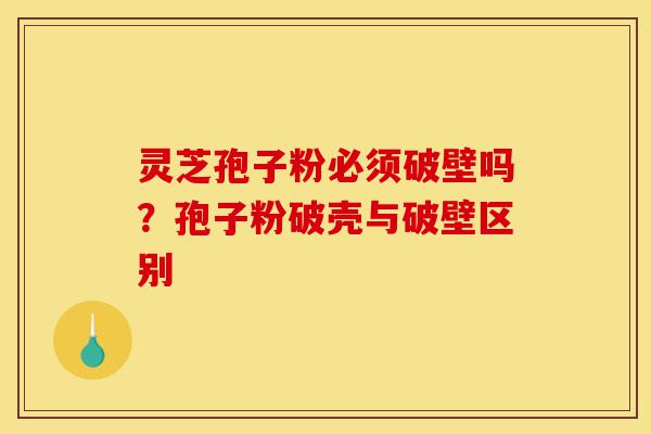 灵芝孢子粉必须破壁吗?孢子粉破壳与破壁区别-第1张图片-灵芝之家 灵芝孢子粉必须破壁吗?孢子粉破壳与破壁区别-第1张图片-灵芝之家
