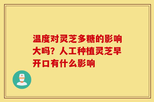 温度对灵芝多糖的影响大吗?人工种植灵芝早开口有什么影响-第1张图片-灵芝之家 温度对灵芝多糖的影响大吗?人工种植灵芝早开口有什么影响-第1张图片-灵芝之家
