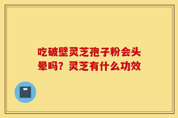 吃破壁灵芝孢子粉会头晕吗?灵芝有什么功效-第1张图片-灵芝之家 吃破壁灵芝孢子粉会头晕吗?灵芝有什么功效-第1张图片-灵芝之家