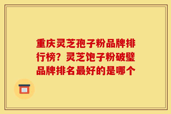 重庆灵芝孢子粉品牌排行榜?灵芝饱子粉破璧品牌排名最好的是哪个-第1张图片-灵芝之家 重庆灵芝孢子粉品牌排行榜?灵芝饱子粉破璧品牌排名最好的是哪个-第1张图片-灵芝之家