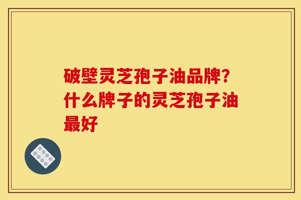破壁灵芝孢子油品牌?什么牌子的灵芝孢子油最好-第1张图片-灵芝之家 破壁灵芝孢子油品牌?什么牌子的灵芝孢子油最好-第1张图片-灵芝之家