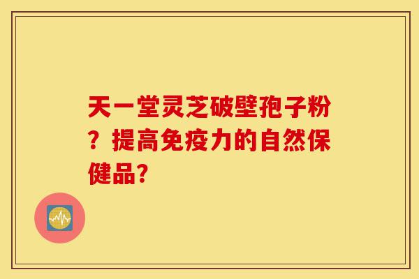 天一堂灵芝破壁孢子粉？提高免疫力的自然保健品？-第1张图片-灵芝之家