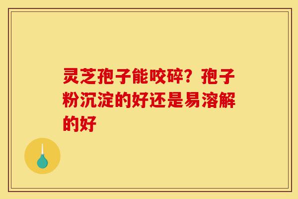 灵芝孢子能咬碎?孢子粉沉淀的好还是易溶解的好-第1张图片-灵芝之家 灵芝孢子能咬碎?孢子粉沉淀的好还是易溶解的好-第1张图片-灵芝之家