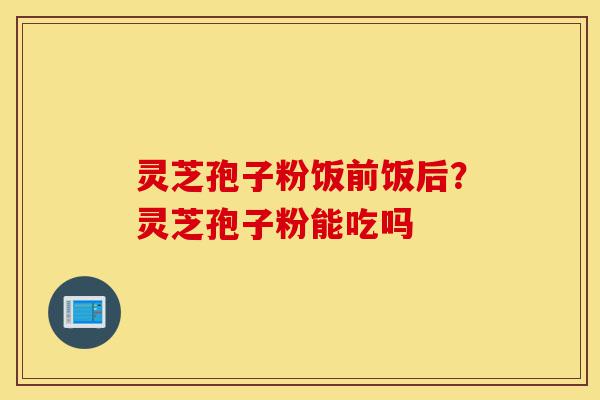 灵芝孢子粉饭前饭后?灵芝孢子粉能吃吗-第1张图片-灵芝之家 灵芝孢子粉饭前饭后?灵芝孢子粉能吃吗-第1张图片-灵芝之家
