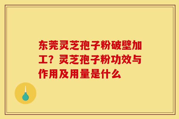 东莞灵芝孢子粉破壁加工?灵芝孢子粉功效与作用及用量是什么-第1张图片-灵芝之家 东莞灵芝孢子粉破壁加工?灵芝孢子粉功效与作用及用量是什么-第1张图片-灵芝之家
