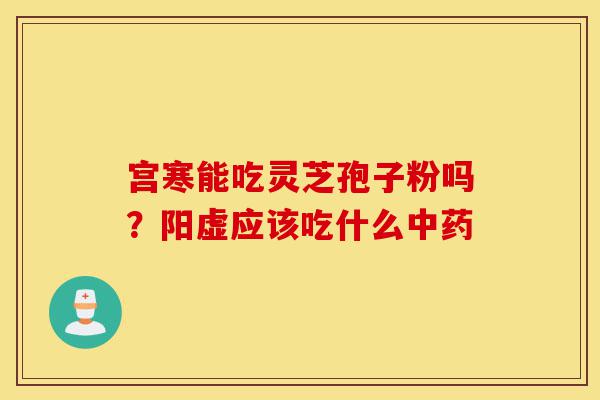 宫寒能吃灵芝孢子粉吗？阳虚应该吃什么中药-第1张图片-灵芝之家