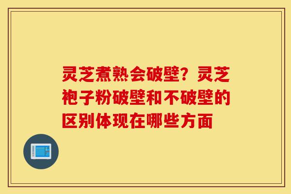 灵芝煮熟会破壁?灵芝袍子粉破壁和不破壁的区别体现在哪些方面-第1张图片-灵芝之家 灵芝煮熟会破壁?灵芝袍子粉破壁和不破壁的区别体现在哪些方面-第1张图片-灵芝之家