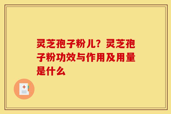 灵芝孢子粉儿?灵芝孢子粉功效与作用及用量是什么-第1张图片-灵芝之家 灵芝孢子粉儿?灵芝孢子粉功效与作用及用量是什么-第1张图片-灵芝之家