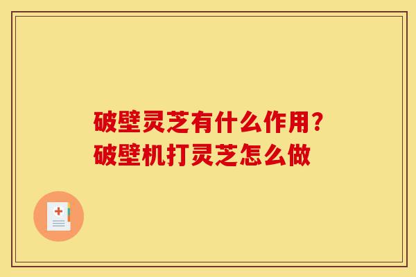 破壁灵芝有什么作用?破壁机打灵芝怎么做-第1张图片-灵芝之家 破壁灵芝有什么作用?破壁机打灵芝怎么做-第1张图片-灵芝之家