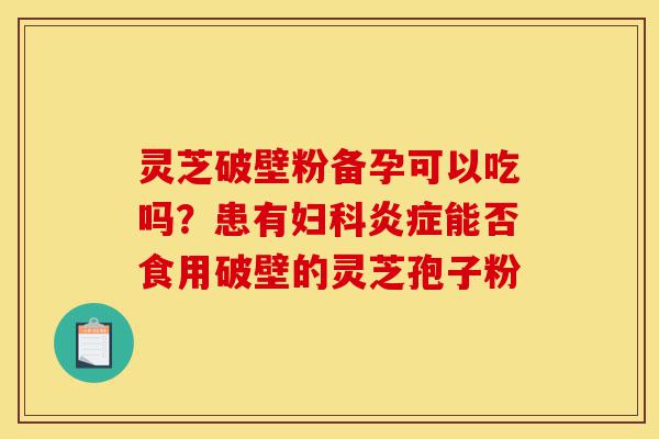 灵芝破壁粉备孕可以吃吗?患有妇科炎症能否食用破壁的灵芝孢子粉-第1张图片-灵芝之家 灵芝破壁粉备孕可以吃吗?患有妇科炎症能否食用破壁的灵芝孢子粉-第1张图片-灵芝之家