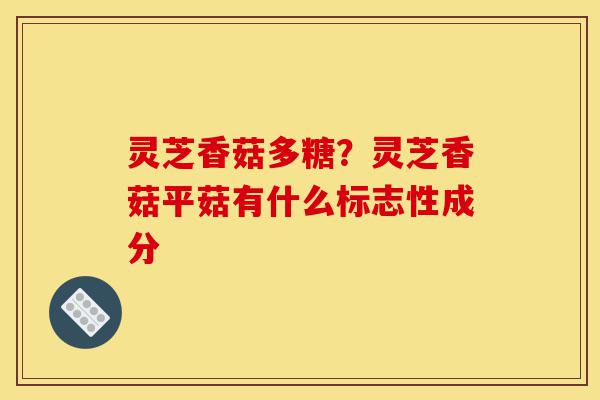 灵芝香菇多糖?灵芝香菇平菇有什么标志性成分-第1张图片-灵芝之家 灵芝香菇多糖?灵芝香菇平菇有什么标志性成分-第1张图片-灵芝之家