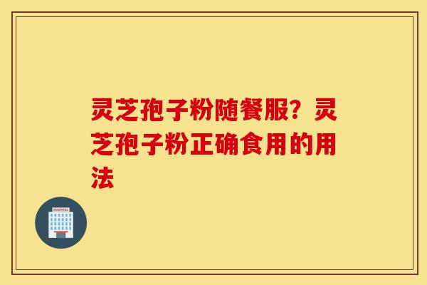 灵芝孢子粉随餐服?灵芝孢子粉正确食用的用法-第1张图片-灵芝之家 灵芝孢子粉随餐服?灵芝孢子粉正确食用的用法-第1张图片-灵芝之家