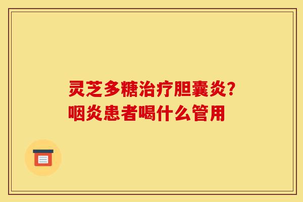 灵芝多糖治疗胆囊炎?咽炎患者喝什么管用-第1张图片-灵芝之家 灵芝多糖治疗胆囊炎?咽炎患者喝什么管用-第1张图片-灵芝之家