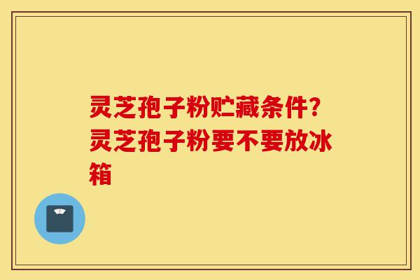 灵芝孢子粉贮藏条件?灵芝孢子粉要不要放冰箱-第1张图片-灵芝之家 灵芝孢子粉贮藏条件?灵芝孢子粉要不要放冰箱-第1张图片-灵芝之家