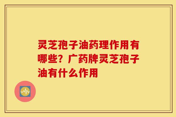 灵芝孢子油药理作用有哪些?广药牌灵芝孢子油有什么作用-第1张图片-灵芝之家 灵芝孢子油药理作用有哪些?广药牌灵芝孢子油有什么作用-第1张图片-灵芝之家