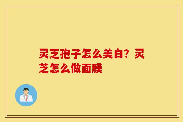 灵芝孢子怎么美白?灵芝怎么做面膜-第1张图片-灵芝之家 灵芝孢子怎么美白?灵芝怎么做面膜-第1张图片-灵芝之家