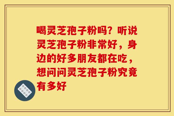 喝灵芝孢子粉吗?听说灵芝孢子粉非常好,身边的好多朋友都在吃,想问问灵芝孢子粉究竟有多好-第1张图片-灵芝之家 喝灵芝孢子粉吗?听说灵芝孢子粉非常好,身边的好多朋友都在吃,想问问灵芝孢子粉究竟有多好-第1张图片-灵芝之家
