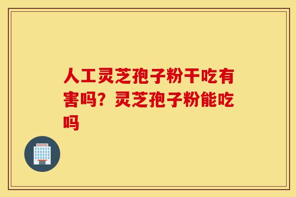 人工灵芝孢子粉干吃有害吗？灵芝孢子粉能吃吗-第1张图片-灵芝之家