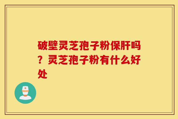 破壁灵芝孢子粉保肝吗?灵芝孢子粉有什么好处-第1张图片-灵芝之家 破壁灵芝孢子粉保肝吗?灵芝孢子粉有什么好处-第1张图片-灵芝之家