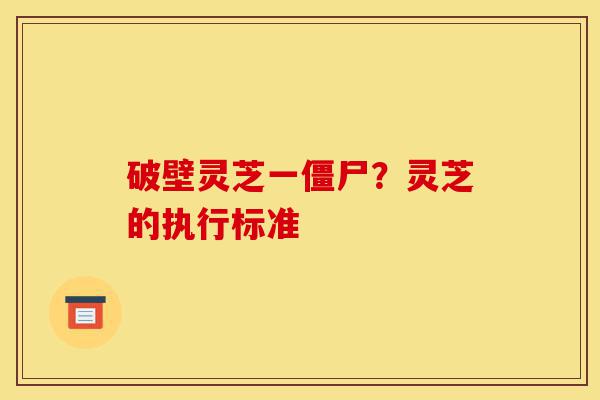 破壁灵芝一僵尸?灵芝的执行标准-第1张图片-灵芝之家 破壁灵芝一僵尸?灵芝的执行标准-第1张图片-灵芝之家