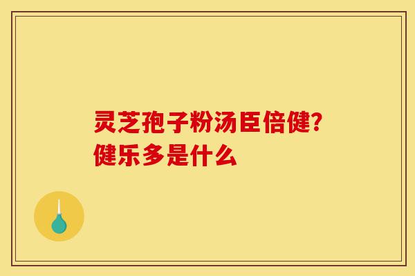 灵芝孢子粉汤臣倍健?健乐多是什么-第1张图片-灵芝之家 灵芝孢子粉汤臣倍健?健乐多是什么-第1张图片-灵芝之家