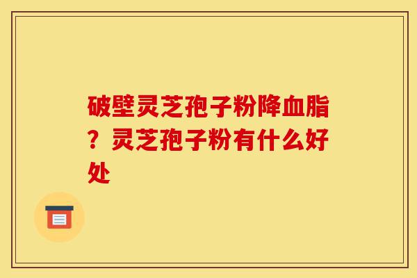 破壁灵芝孢子粉降血脂?灵芝孢子粉有什么好处-第1张图片-灵芝之家 破壁灵芝孢子粉降血脂?灵芝孢子粉有什么好处-第1张图片-灵芝之家
