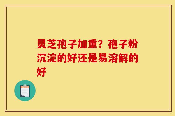灵芝孢子加重?孢子粉沉淀的好还是易溶解的好-第1张图片-灵芝之家 灵芝孢子加重?孢子粉沉淀的好还是易溶解的好-第1张图片-灵芝之家