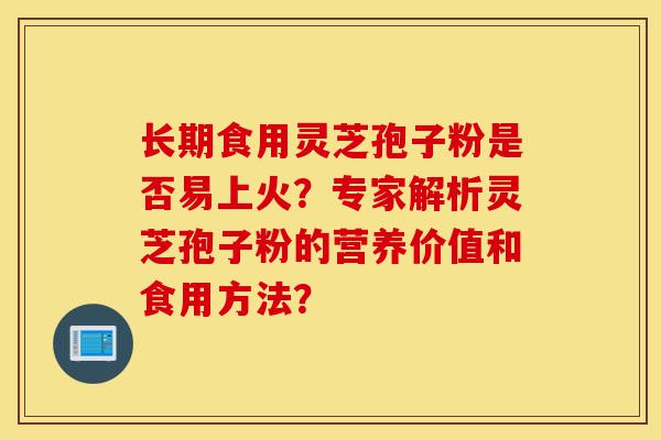 长期食用灵芝孢子粉是否易上火？专家解析灵芝孢子粉的营养价值和食用方法？-第1张图片-灵芝之家