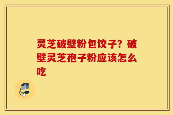 灵芝破壁粉包饺子?破壁灵芝孢子粉应该怎么吃-第1张图片-灵芝之家 灵芝破壁粉包饺子?破壁灵芝孢子粉应该怎么吃-第1张图片-灵芝之家