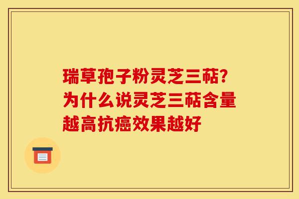 瑞草孢子粉灵芝三萜？为什么说灵芝三萜含量越高抗癌效果越好-第1张图片-灵芝之家