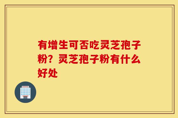 有增生可否吃灵芝孢子粉?灵芝孢子粉有什么好处-第1张图片-灵芝之家 有增生可否吃灵芝孢子粉?灵芝孢子粉有什么好处-第1张图片-灵芝之家