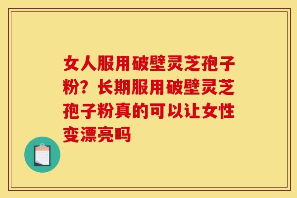 女人服用破壁灵芝孢子粉?长期服用破壁灵芝孢子粉真的可以让女性变漂亮吗-第1张图片-灵芝之家 女人服用破壁灵芝孢子粉?长期服用破壁灵芝孢子粉真的可以让女性变漂亮吗-第1张图片-灵芝之家