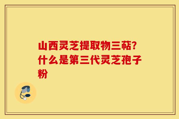 山西灵芝提取物三萜?什么是第三代灵芝孢子粉-第1张图片-灵芝之家 山西灵芝提取物三萜?什么是第三代灵芝孢子粉-第1张图片-灵芝之家