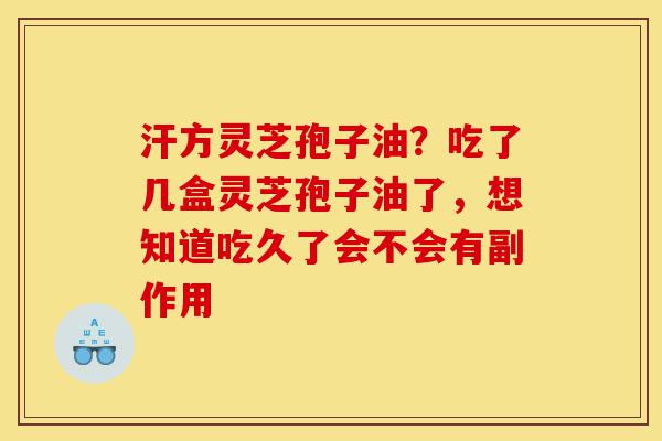 汗方灵芝孢子油?吃了几盒灵芝孢子油了,想知道吃久了会不会有副作用-第1张图片-灵芝之家 汗方灵芝孢子油?吃了几盒灵芝孢子油了,想知道吃久了会不会有副作用-第1张图片-灵芝之家