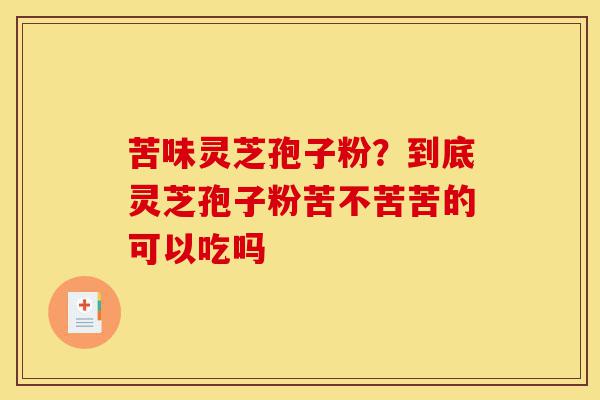 苦味灵芝孢子粉?到底灵芝孢子粉苦不苦苦的可以吃吗-第1张图片-灵芝之家 苦味灵芝孢子粉?到底灵芝孢子粉苦不苦苦的可以吃吗-第1张图片-灵芝之家