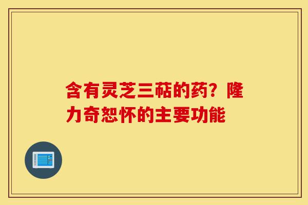 含有灵芝三萜的药？隆力奇恕怀的主要功能-第1张图片-灵芝之家