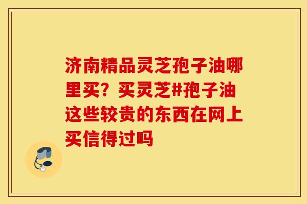 济南精品灵芝孢子油哪里买?买灵芝#孢子油这些较贵的东西在网上买信得过吗-第1张图片-灵芝之家 济南精品灵芝孢子油哪里买?买灵芝#孢子油这些较贵的东西在网上买信得过吗-第1张图片-灵芝之家