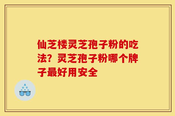 仙芝楼灵芝孢子粉的吃法?灵芝孢子粉哪个牌子最好用安全-第1张图片-灵芝之家 仙芝楼灵芝孢子粉的吃法?灵芝孢子粉哪个牌子最好用安全-第1张图片-灵芝之家